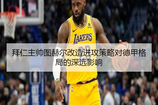 拜仁主帅图赫尔改造进攻策略对德甲格局的深远影响（kaiyun.com）