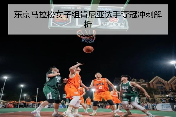东京马拉松女子组肯尼亚选手夺冠冲刺解析 | kaiyun