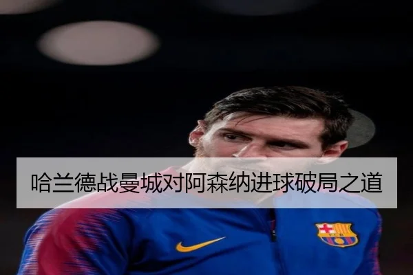哈兰德战曼城对阿森纳进球破局之道（kaiyun.com）